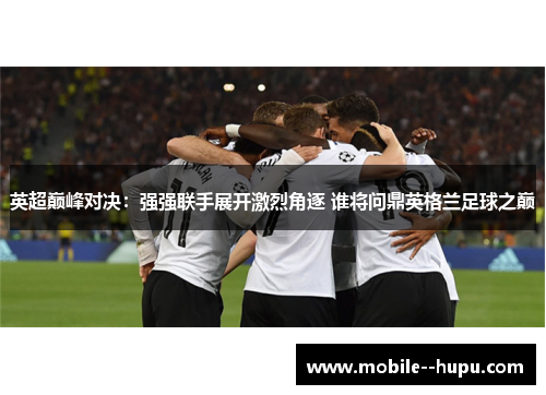 英超巅峰对决：强强联手展开激烈角逐 谁将问鼎英格兰足球之巅