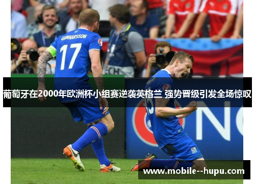 葡萄牙在2000年欧洲杯小组赛逆袭英格兰 强势晋级引发全场惊叹