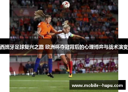 西班牙足球复兴之路 欧洲杯夺冠背后的心理博弈与战术演变