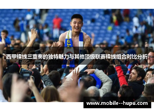 西甲锋线三重奏的独特魅力与其他顶级联赛锋线组合对比分析