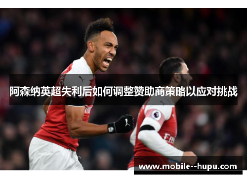 阿森纳英超失利后如何调整赞助商策略以应对挑战