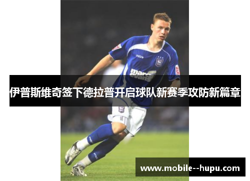 伊普斯维奇签下德拉普开启球队新赛季攻防新篇章